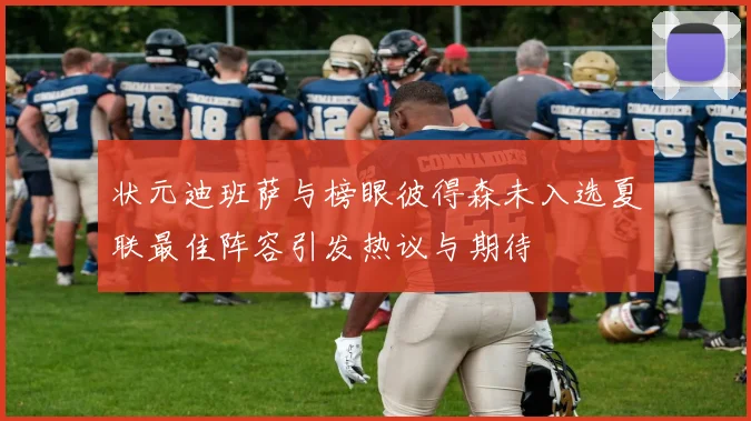 状元迪班萨与榜眼彼得森未入选夏联最佳阵容引发热议与期待