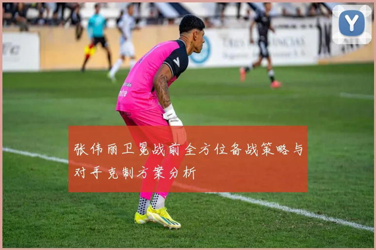 张伟丽卫冕战前全方位备战策略与对手克制方案分析