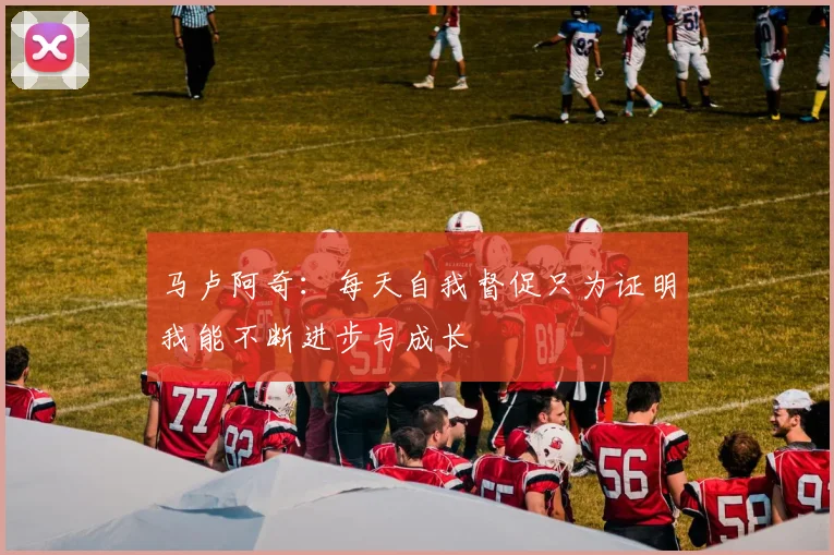 马卢阿奇：每天自我督促只为证明我能不断进步与成长