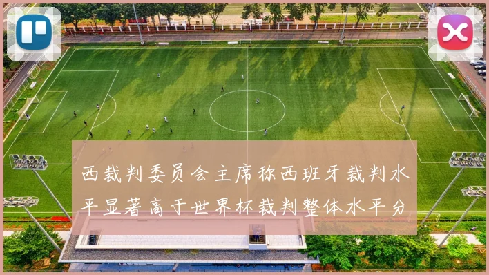西裁判委员会主席称西班牙裁判水平显著高于世界杯裁判整体水平分析