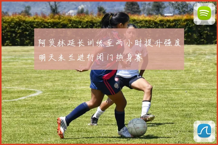 阿莫林延长训练至两小时提升强度明天米兰进行闭门热身赛