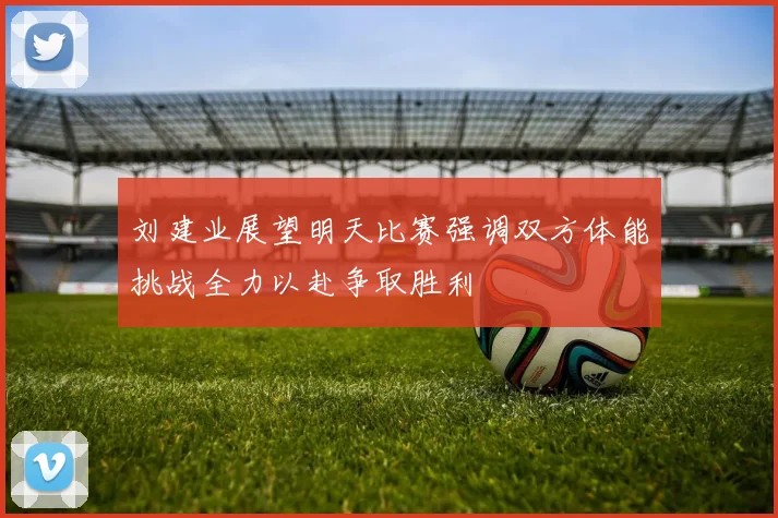 刘建业展望明天比赛强调双方体能挑战全力以赴争取胜利